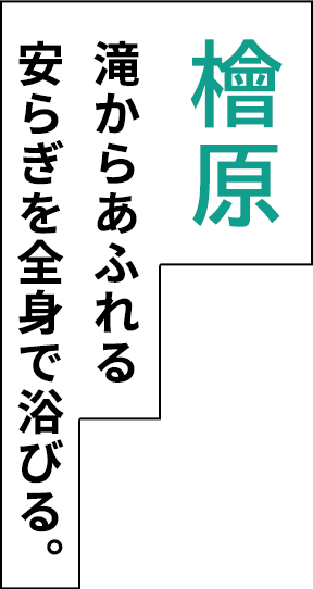 檜原 滝からあふれる 安らぎを全身で浴びる。