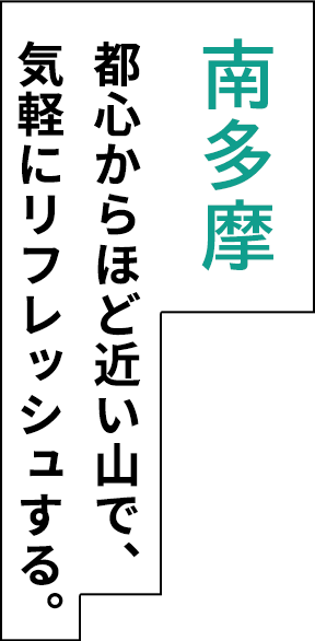 南多摩 都心からほど近い山で、 気軽にリフレッシュする。